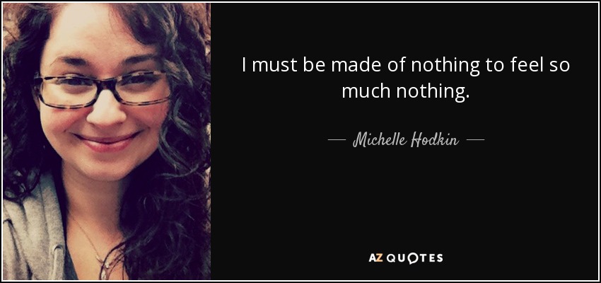 I must be made of nothing to feel so much nothing. - Michelle Hodkin