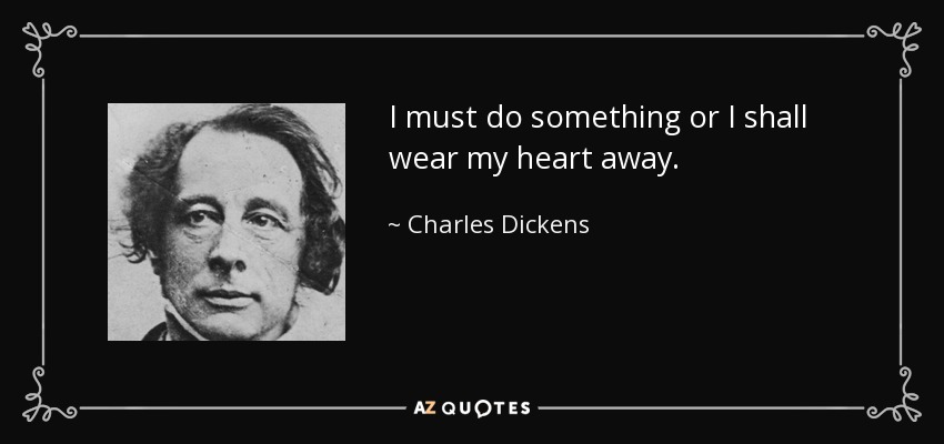 I must do something or I shall wear my heart away. - Charles Dickens