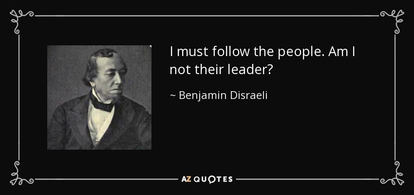 I must follow the people. Am I not their leader? - Benjamin Disraeli