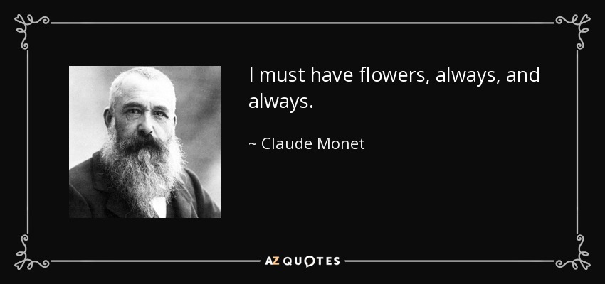 I must have flowers, always, and always. - Claude Monet