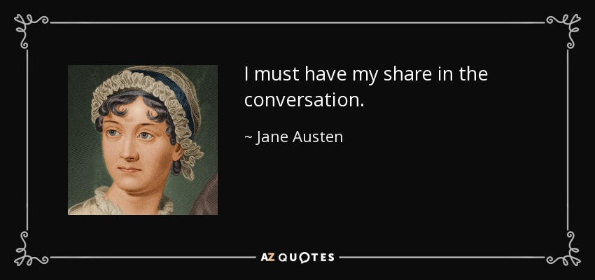 I must have my share in the conversation. - Jane Austen