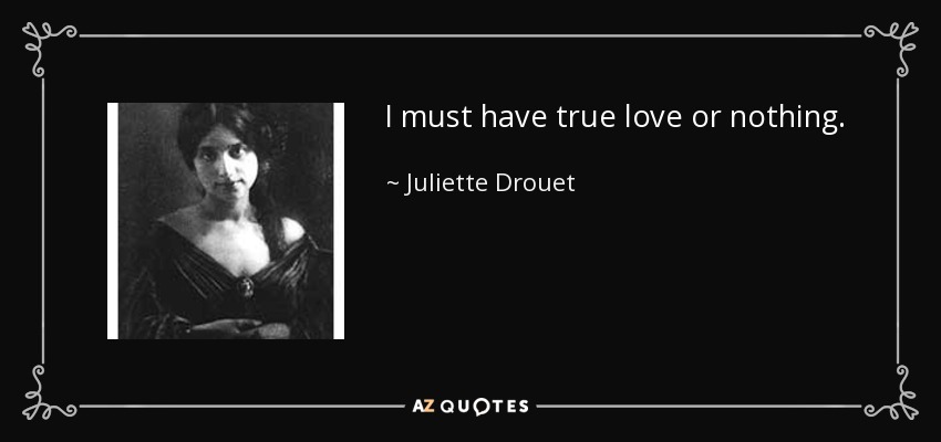 I must have true love or nothing. - Juliette Drouet