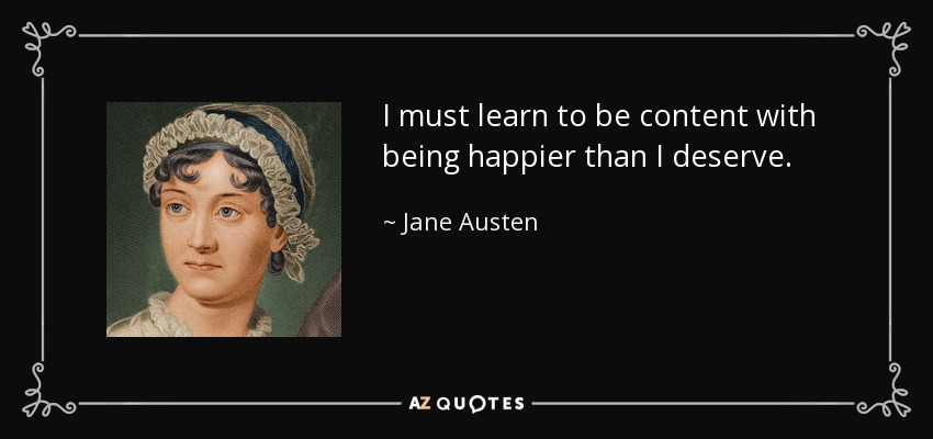I must learn to be content with being happier than I deserve. - Jane Austen