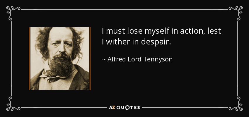 I must lose myself in action, lest I wither in despair. - Alfred Lord Tennyson