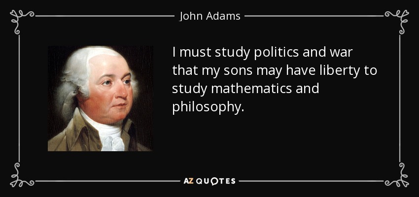 I must study politics and war that my sons may have liberty to study mathematics and philosophy. - John Adams