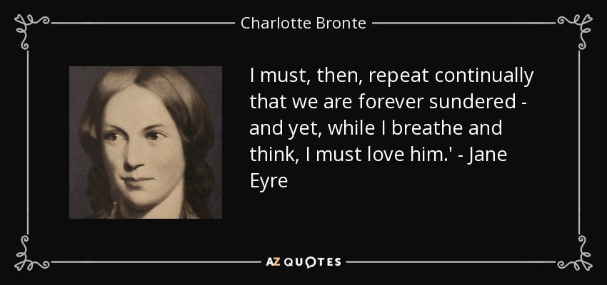 I must, then, repeat continually that we are forever sundered - and yet, while I breathe and think, I must love him.' - Jane Eyre - Charlotte Bronte