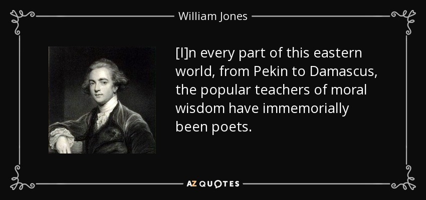 [I]n every part of this eastern world, from Pekin to Damascus, the popular teachers of moral wisdom have immemorially been poets. - William Jones