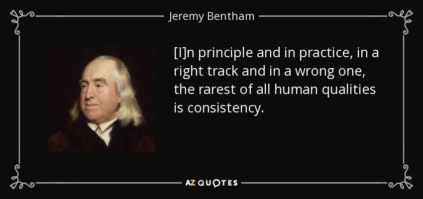 [I]n principle and in practice, in a right track and in a wrong one, the rarest of all human qualities is consistency. - Jeremy Bentham