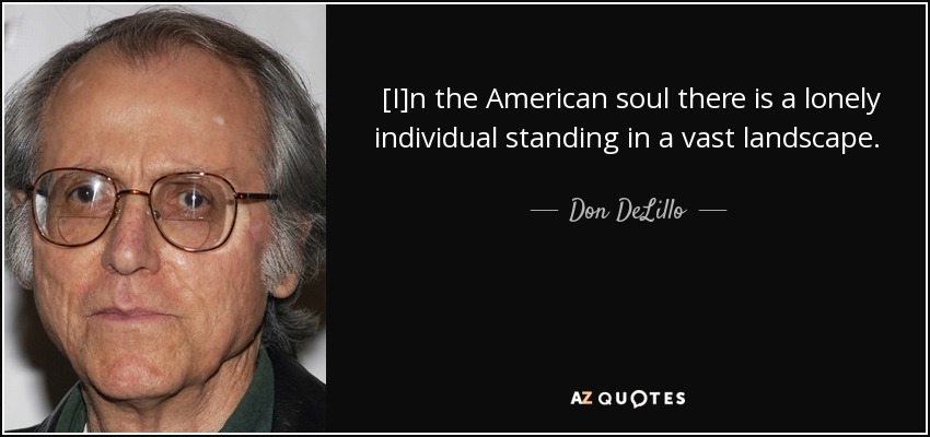 [I]n the American soul there is a lonely individual standing in a vast landscape.  He is either on a horse or driving a car, depending, and either way he’s carrying a gun.  This is one of the essential images in American mythology. - Don DeLillo