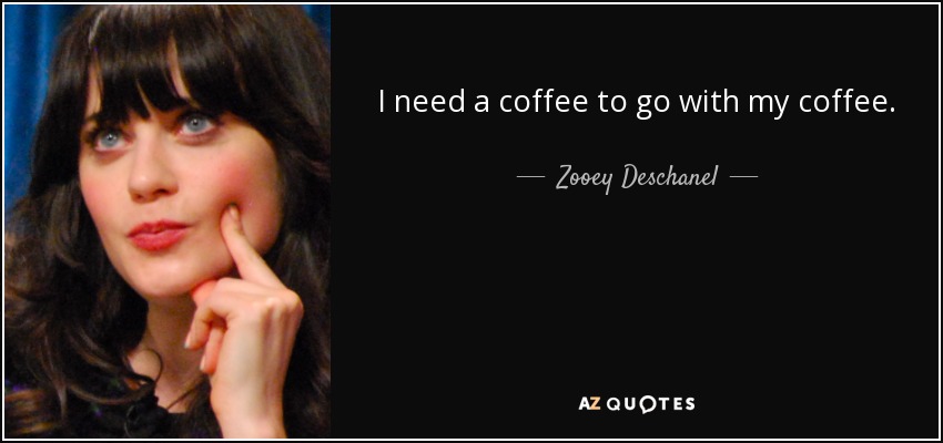 I need a coffee to go with my coffee. - Zooey Deschanel