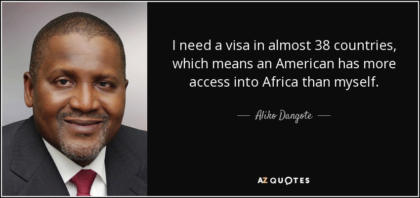 I need a visa in almost 38 countries, which means an American has more access into Africa than myself. - Aliko Dangote