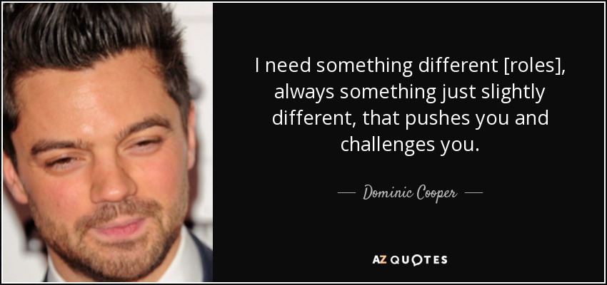 I need something different [roles], always something just slightly different, that pushes you and challenges you. - Dominic Cooper