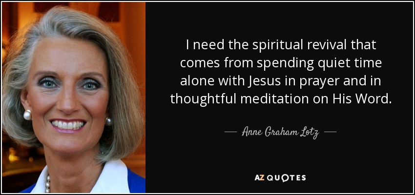 I need the spiritual revival that comes from spending quiet time alone with Jesus in prayer and in thoughtful meditation on His Word. - Anne Graham Lotz