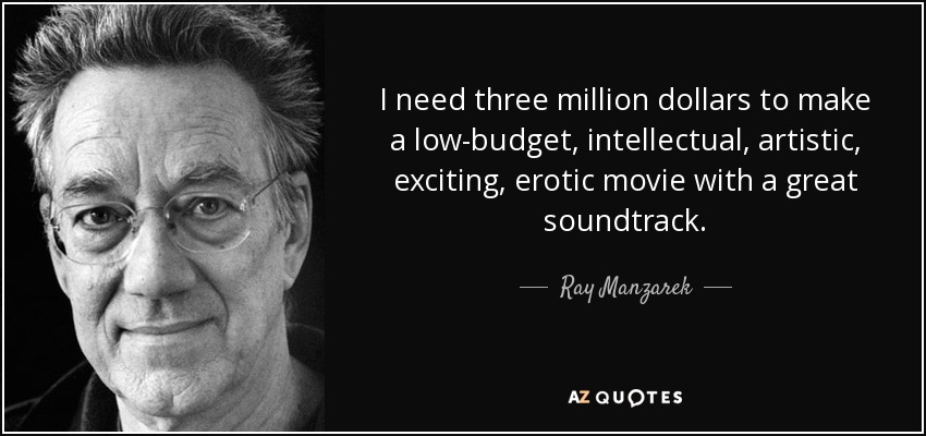 I need three million dollars to make a low-budget, intellectual, artistic, exciting, erotic movie with a great soundtrack. - Ray Manzarek