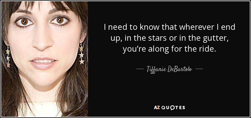 I need to know that wherever I end up, in the stars or in the gutter, you’re along for the ride. - Tiffanie DeBartolo