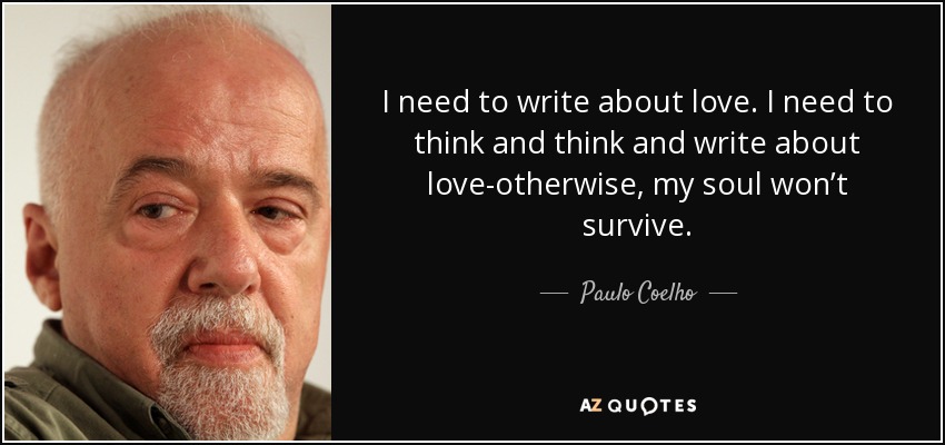 I need to write about love. I need to think and think and write about love-otherwise, my soul won’t survive. - Paulo Coelho