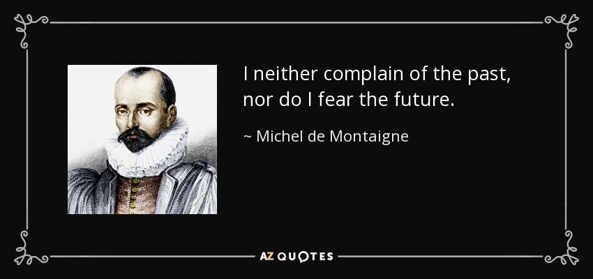 I neither complain of the past, nor do I fear the future. - Michel de Montaigne