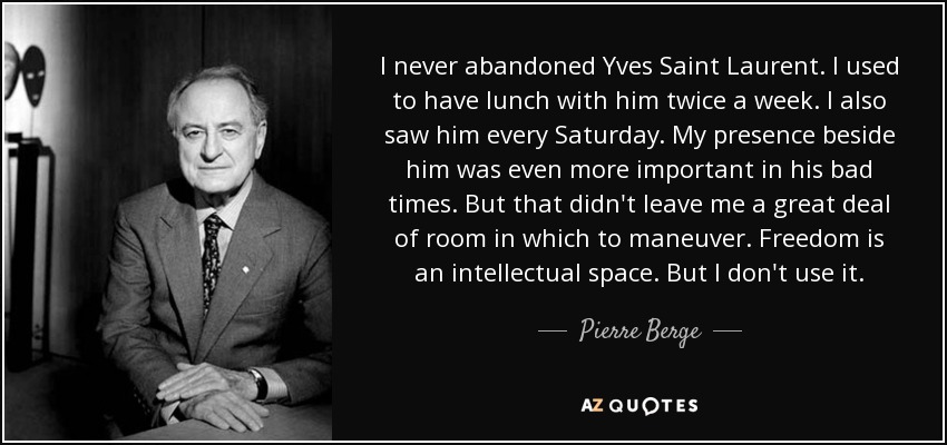I never abandoned Yves Saint Laurent. I used to have lunch with him twice a week. I also saw him every Saturday. My presence beside him was even more important in his bad times. But that didn't leave me a great deal of room in which to maneuver. Freedom is an intellectual space. But I don't use it. - Pierre Berge