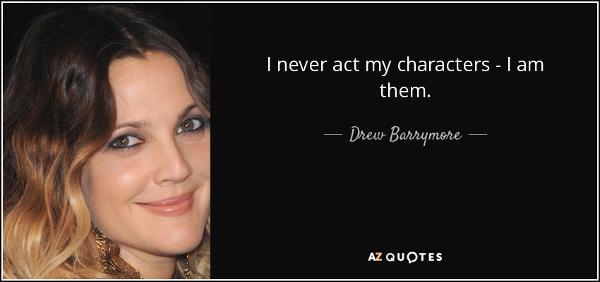 I never act my characters - I am them. - Drew Barrymore