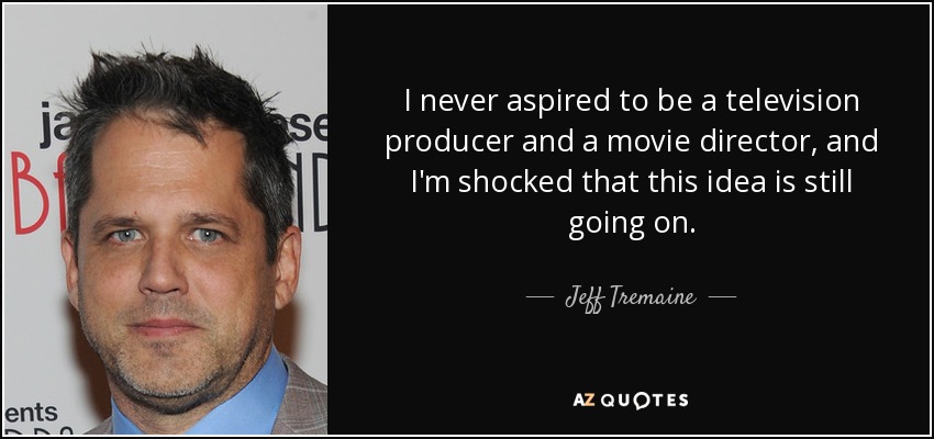 I never aspired to be a television producer and a movie director, and I'm shocked that this idea is still going on. - Jeff Tremaine