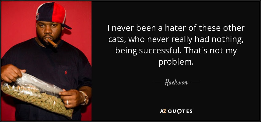 I never been a hater of these other cats, who never really had nothing, being successful. That's not my problem. - Raekwon