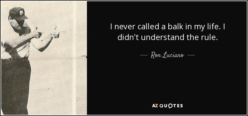 I never called a balk in my life. I didn't understand the rule. - Ron Luciano