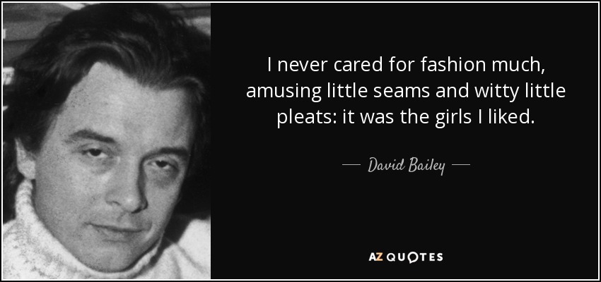 I never cared for fashion much, amusing little seams and witty little pleats: it was the girls I liked. - David Bailey