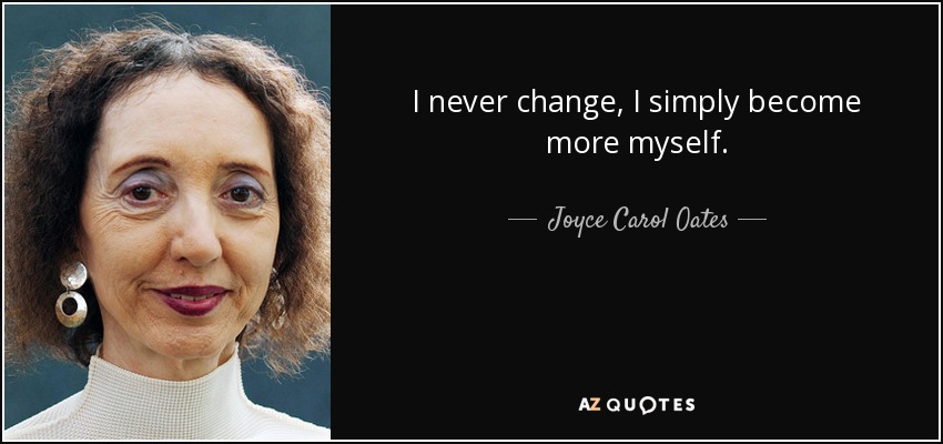 I never change, I simply become more myself. - Joyce Carol Oates