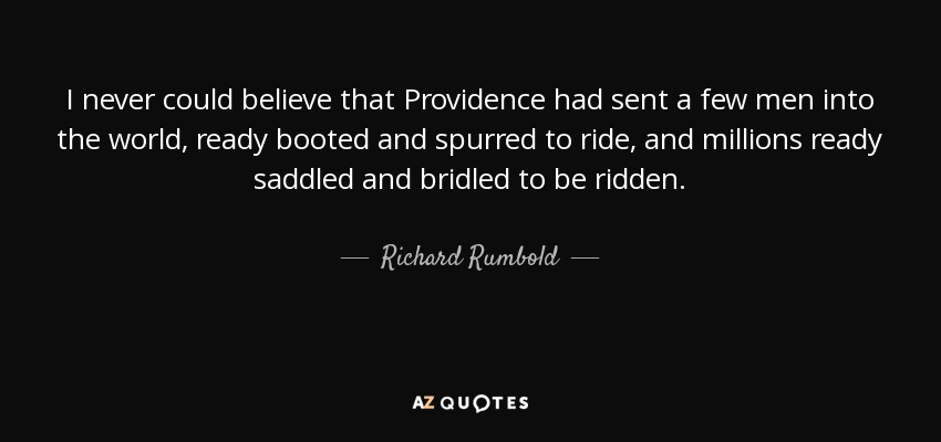 I never could believe that Providence had sent a few men into the world, ready booted and spurred to ride, and millions ready saddled and bridled to be ridden. - Richard Rumbold