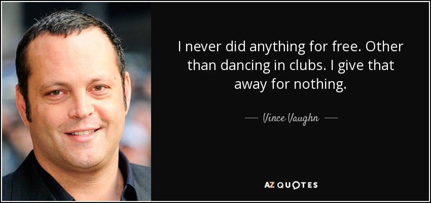 I never did anything for free. Other than dancing in clubs. I give that away for nothing. - Vince Vaughn