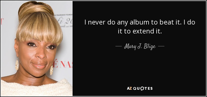 I never do any album to beat it. I do it to extend it. - Mary J. Blige