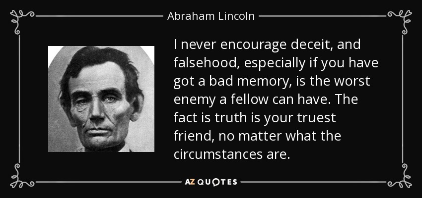 I never encourage deceit, and falsehood, especially if you have got a bad memory, is the worst enemy a fellow can have. The fact is truth is your truest friend, no matter what the circumstances are. - Abraham Lincoln