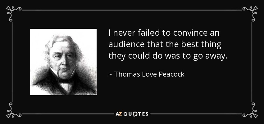 I never failed to convince an audience that the best thing they could do was to go away. - Thomas Love Peacock