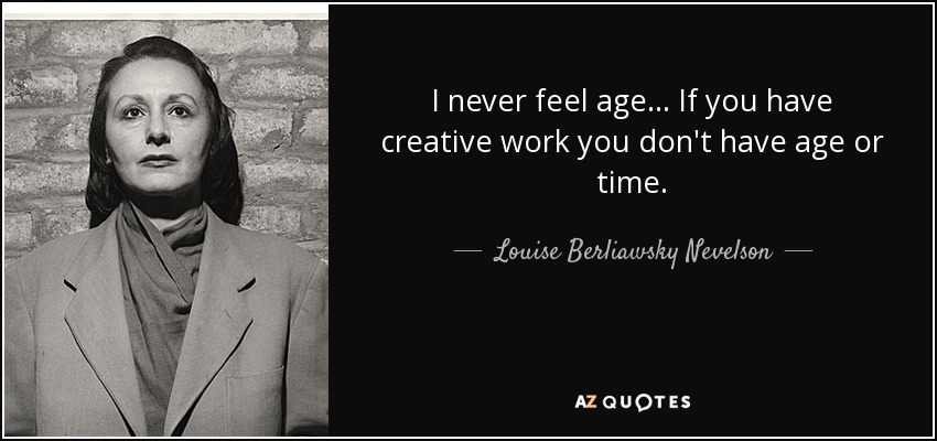 I never feel age... If you have creative work you don't have age or time. - Louise Berliawsky Nevelson