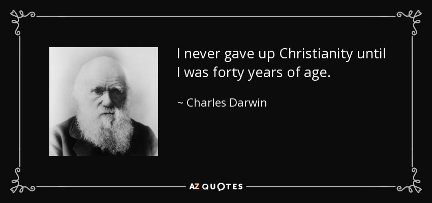 I never gave up Christianity until I was forty years of age. - Charles Darwin