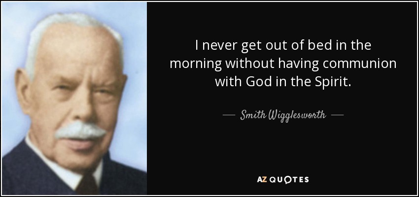 I never get out of bed in the morning without having communion with God in the Spirit. - Smith Wigglesworth