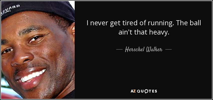 I never get tired of running. The ball ain't that heavy. - Herschel Walker