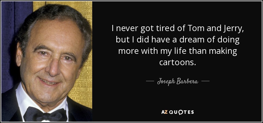 I never got tired of Tom and Jerry, but I did have a dream of doing more with my life than making cartoons. - Joseph Barbera