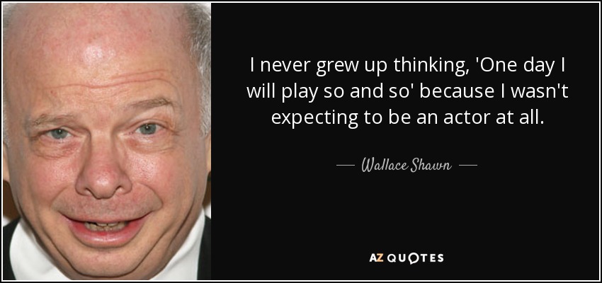 I never grew up thinking, 'One day I will play so and so' because I wasn't expecting to be an actor at all. - Wallace Shawn