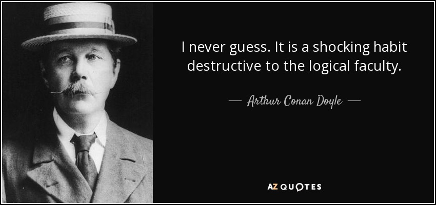 I never guess. It is a shocking habit destructive to the logical faculty. - Arthur Conan Doyle