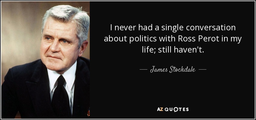 I never had a single conversation about politics with Ross Perot in my life; still haven't. - James Stockdale