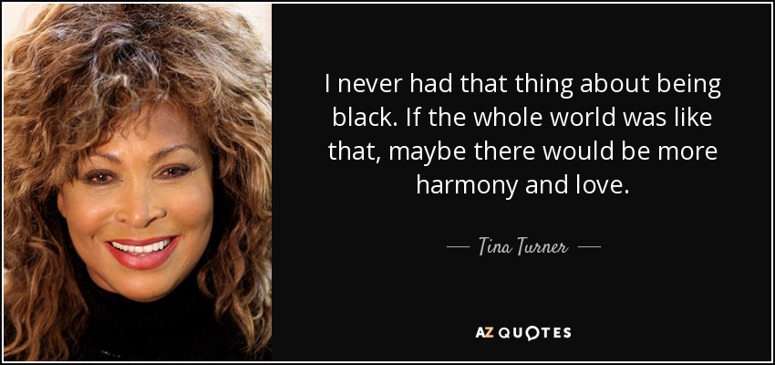 I never had that thing about being black. If the whole world was like that, maybe there would be more harmony and love. - Tina Turner