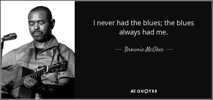 I never had the blues; the blues always had me. - Brownie McGhee