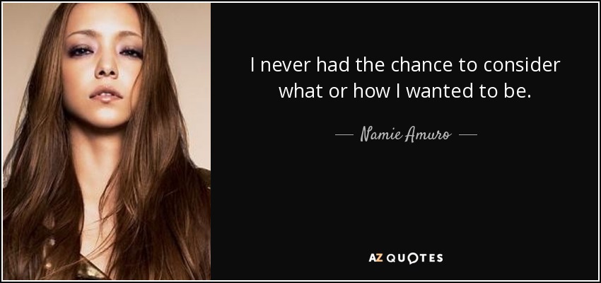 I never had the chance to consider what or how I wanted to be. - Namie Amuro