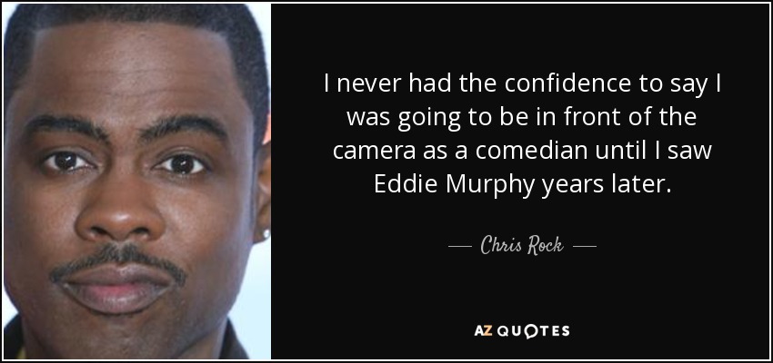 I never had the confidence to say I was going to be in front of the camera as a comedian until I saw Eddie Murphy years later. - Chris Rock
