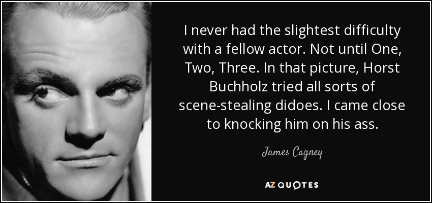 I never had the slightest difficulty with a fellow actor. Not until One, Two, Three. In that picture, Horst Buchholz tried all sorts of scene-stealing didoes. I came close to knocking him on his ass. - James Cagney