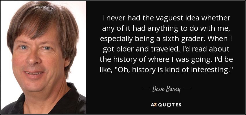 I never had the vaguest idea whether any of it had anything to do with me, especially being a sixth grader. When I got older and traveled, I'd read about the history of where I was going. I'd be like, 