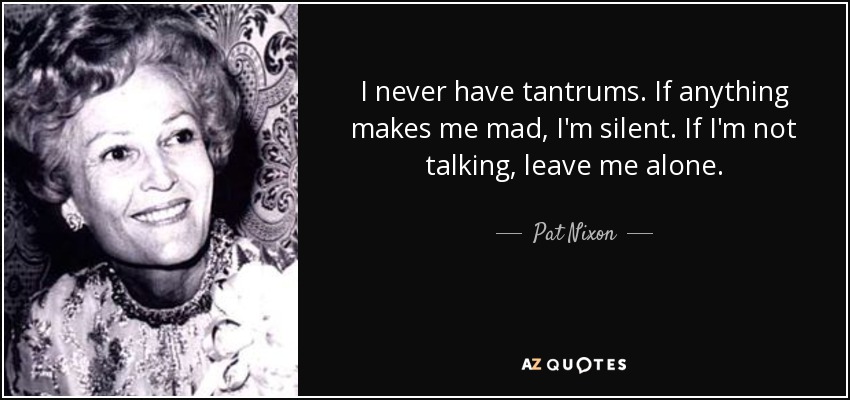 I never have tantrums. If anything makes me mad, I'm silent. If I'm not talking, leave me alone. - Pat Nixon