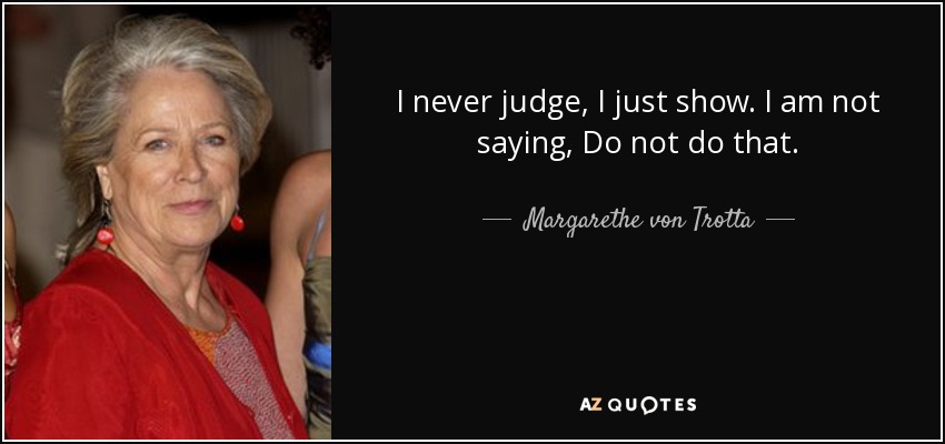 I never judge, I just show. I am not saying, Do not do that. - Margarethe von Trotta