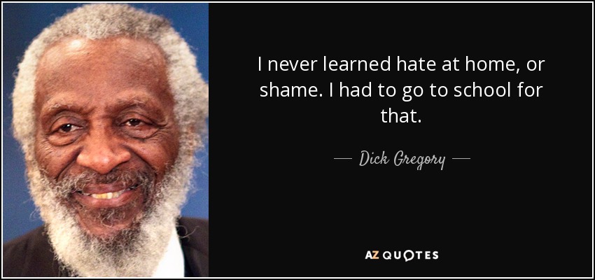 I never learned hate at home, or shame. I had to go to school for that. - Dick Gregory